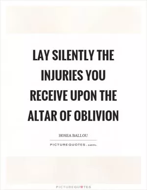 Lay silently the injuries you receive upon the altar of oblivion Picture Quote #1