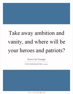 Take away ambition and vanity, and where will be your heroes and patriots? Picture Quote #1
