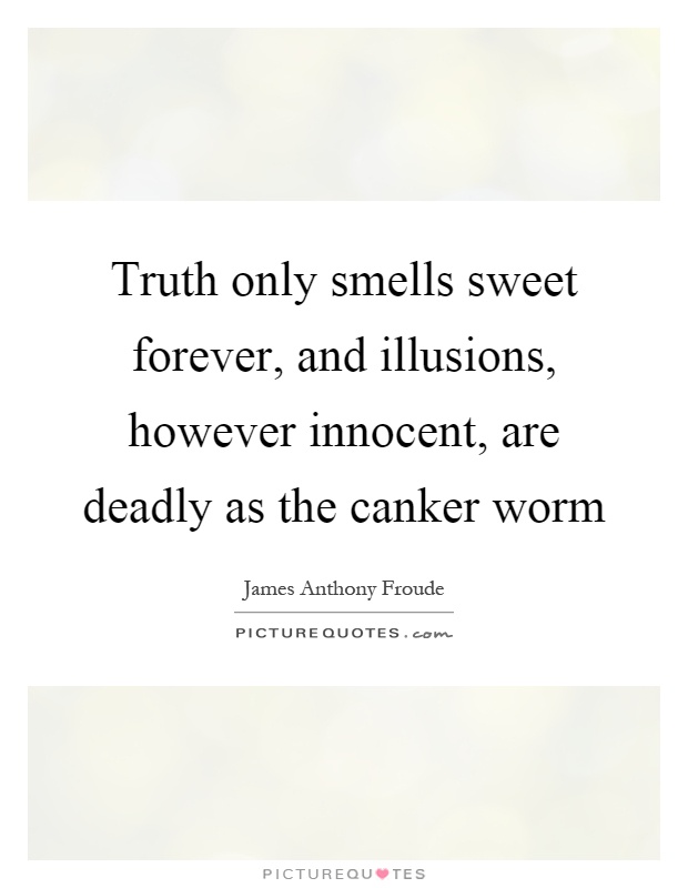 Truth only smells sweet forever, and illusions, however innocent, are deadly as the canker worm Picture Quote #1