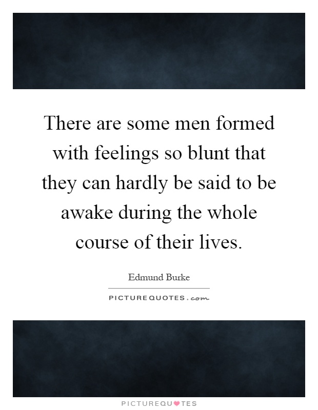 There are some men formed with feelings so blunt that they can hardly be said to be awake during the whole course of their lives Picture Quote #1