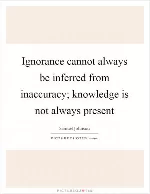 Ignorance cannot always be inferred from inaccuracy; knowledge is not always present Picture Quote #1