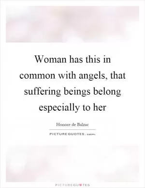 Woman has this in common with angels, that suffering beings belong especially to her Picture Quote #1