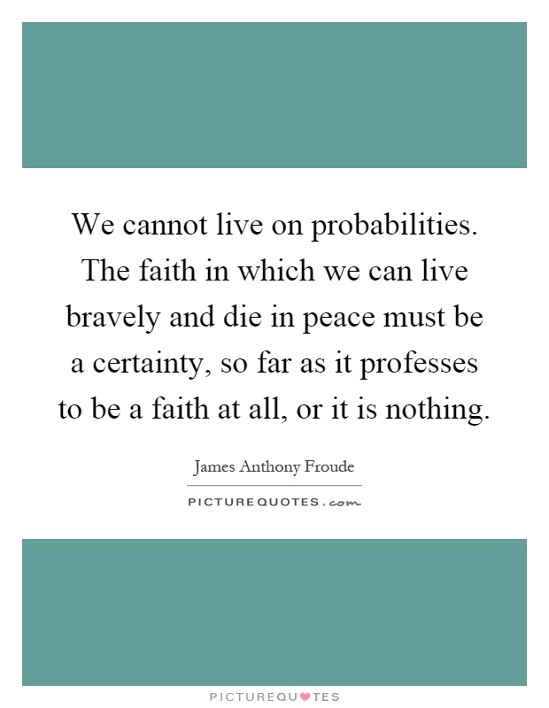 We cannot live on probabilities. The faith in which we can live bravely and die in peace must be a certainty, so far as it professes to be a faith at all, or it is nothing Picture Quote #1