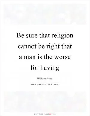 Be sure that religion cannot be right that a man is the worse for having Picture Quote #1