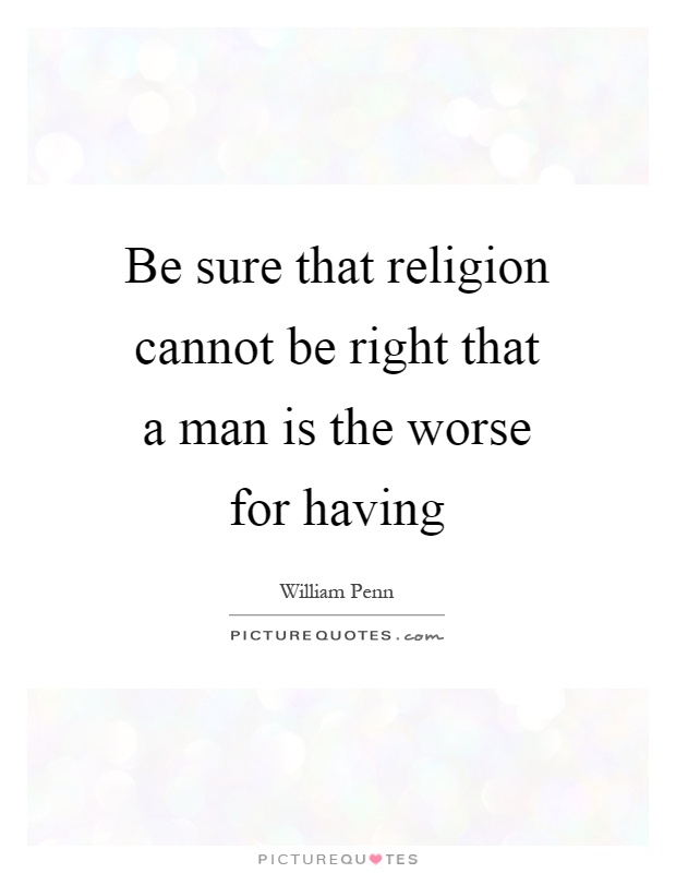 Be sure that religion cannot be right that a man is the worse for having Picture Quote #1