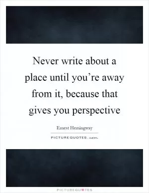 Never write about a place until you’re away from it, because that gives you perspective Picture Quote #1
