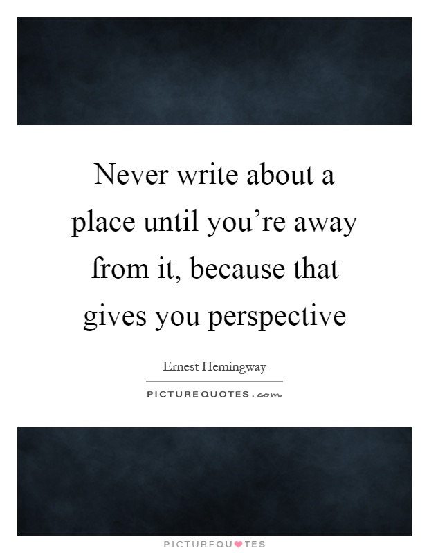 Never write about a place until you're away from it, because that gives you perspective Picture Quote #1