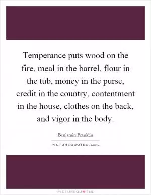 Temperance puts wood on the fire, meal in the barrel, flour in the tub, money in the purse, credit in the country, contentment in the house, clothes on the back, and vigor in the body Picture Quote #1