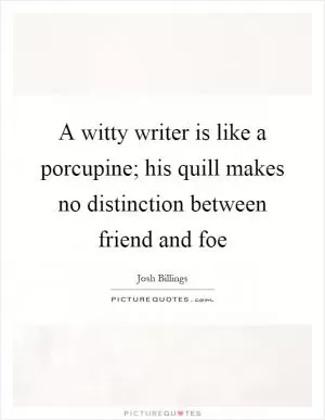 A witty writer is like a porcupine; his quill makes no distinction between friend and foe Picture Quote #1