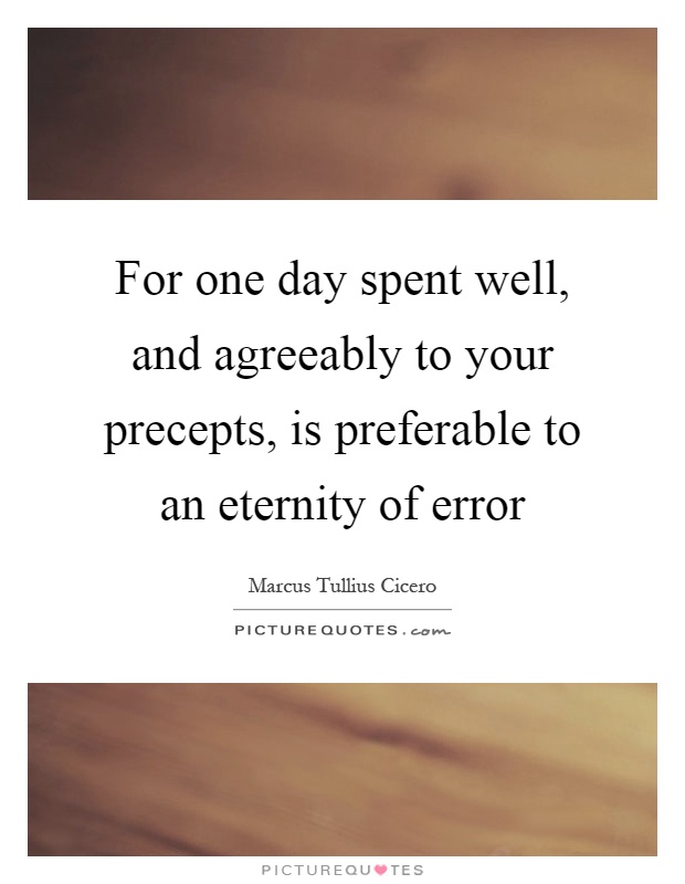 For one day spent well, and agreeably to your precepts, is preferable to an eternity of error Picture Quote #1