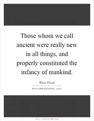 Those whom we call ancient were really new in all things, and properly constituted the infancy of mankind Picture Quote #1