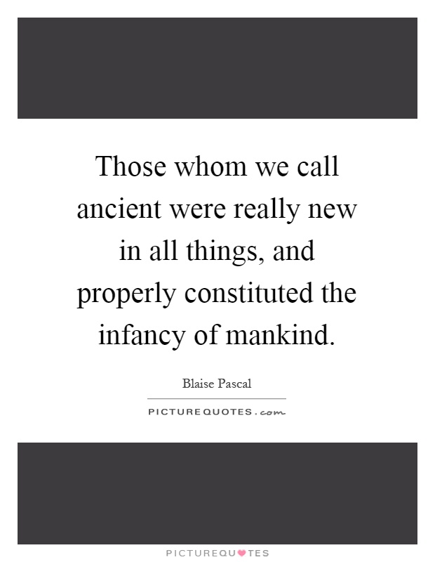 Those whom we call ancient were really new in all things, and properly constituted the infancy of mankind Picture Quote #1