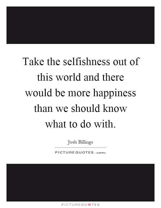 Take the selfishness out of this world and there would be more happiness than we should know what to do with Picture Quote #1
