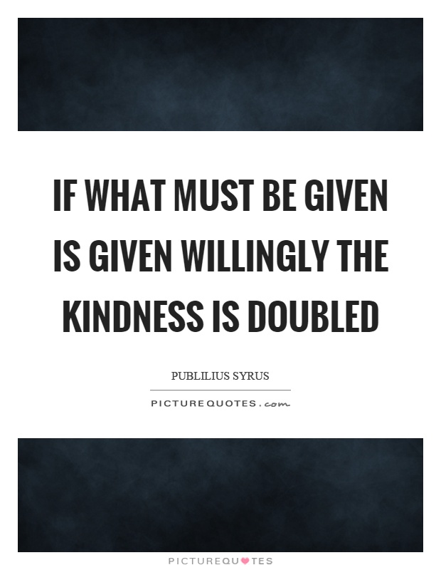 If what must be given is given willingly the kindness is doubled Picture Quote #1