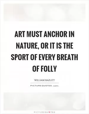 Art must anchor in nature, or it is the sport of every breath of folly Picture Quote #1