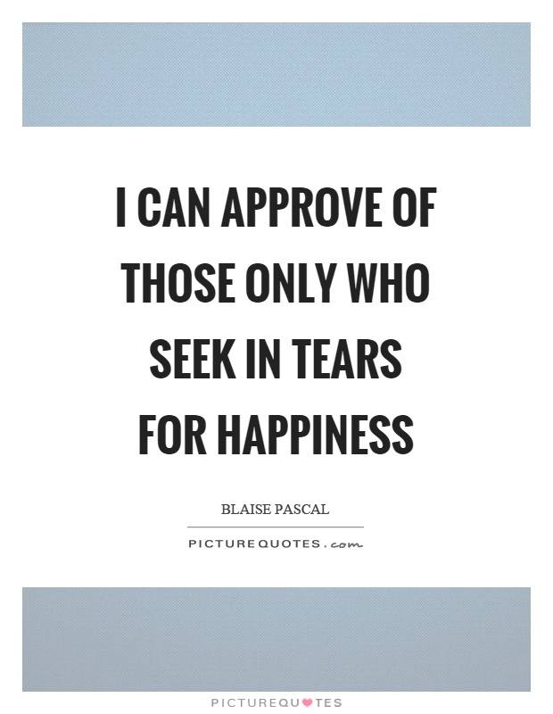 I can approve of those only who seek in tears for happiness Picture Quote #1