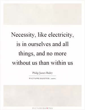 Necessity, like electricity, is in ourselves and all things, and no more without us than within us Picture Quote #1