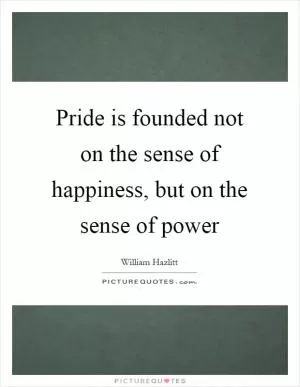 Pride is founded not on the sense of happiness, but on the sense of power Picture Quote #1