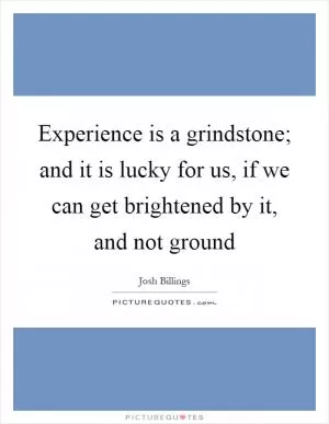 Experience is a grindstone; and it is lucky for us, if we can get brightened by it, and not ground Picture Quote #1