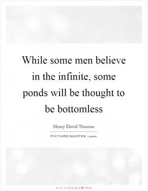While some men believe in the infinite, some ponds will be thought to be bottomless Picture Quote #1