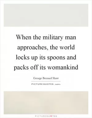 When the military man approaches, the world locks up its spoons and packs off its womankind Picture Quote #1