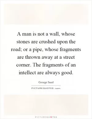 A man is not a wall, whose stones are crushed upon the road; or a pipe, whose fragments are thrown away at a street corner. The fragments of an intellect are always good Picture Quote #1