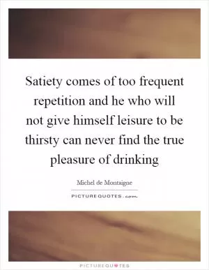 Satiety comes of too frequent repetition and he who will not give himself leisure to be thirsty can never find the true pleasure of drinking Picture Quote #1