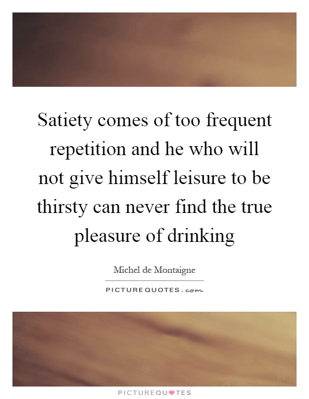 Satiety comes of too frequent repetition and he who will not give himself leisure to be thirsty can never find the true pleasure of drinking Picture Quote #1