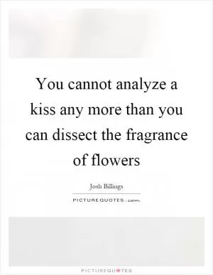 You cannot analyze a kiss any more than you can dissect the fragrance of flowers Picture Quote #1