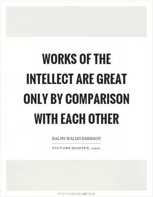 Works of the intellect are great only by comparison with each other Picture Quote #1