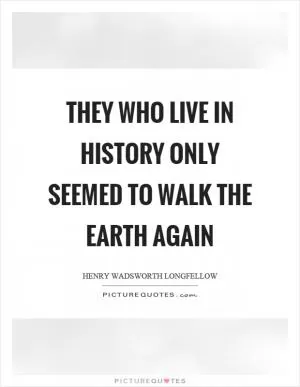 They who live in history only seemed to walk the earth again Picture Quote #1