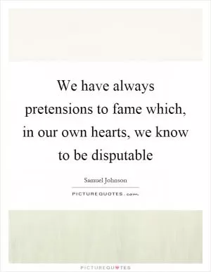 We have always pretensions to fame which, in our own hearts, we know to be disputable Picture Quote #1