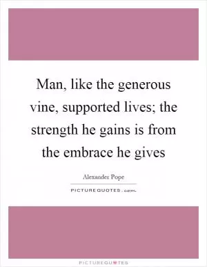 Man, like the generous vine, supported lives; the strength he gains is from the embrace he gives Picture Quote #1