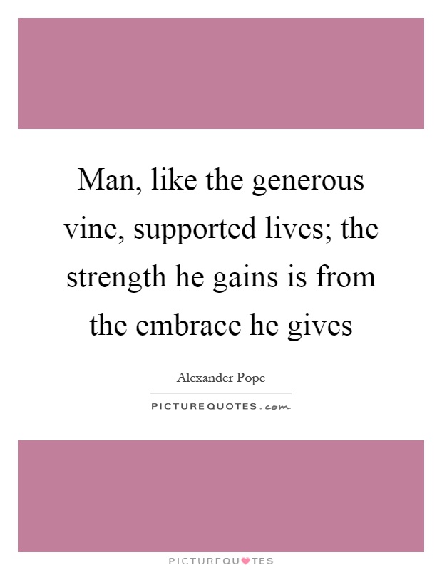 Man, like the generous vine, supported lives; the strength he gains is from the embrace he gives Picture Quote #1