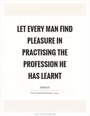 Let every man find pleasure in practising the profession he has learnt Picture Quote #1