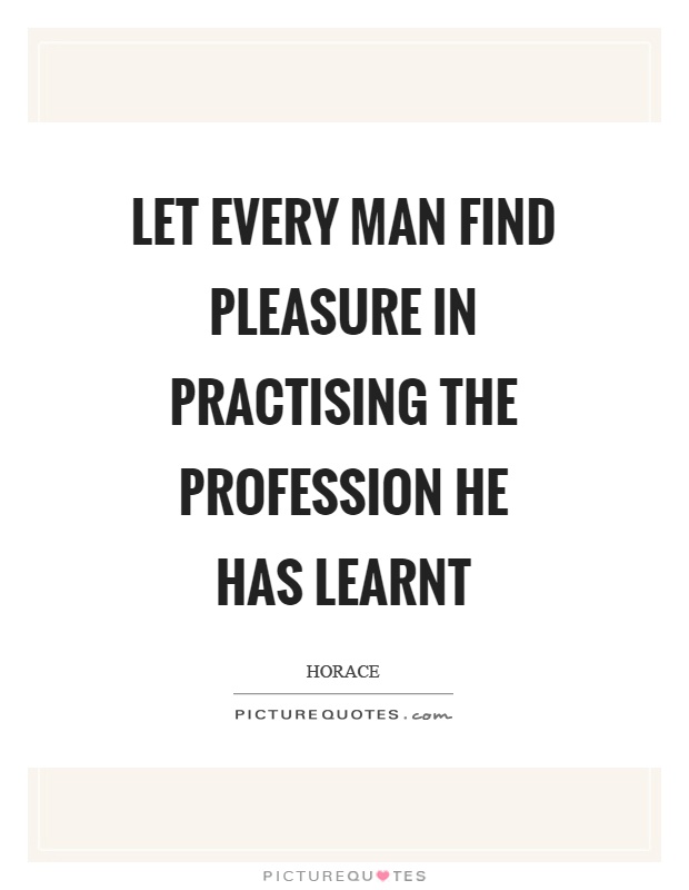 Let every man find pleasure in practising the profession he has learnt Picture Quote #1