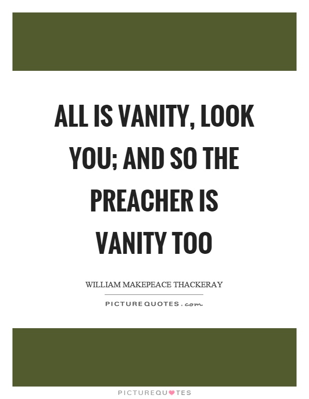 All is vanity, look you; and so the preacher is vanity too Picture Quote #1