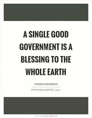 A single good government is a blessing to the whole earth Picture Quote #1