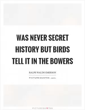 Was never secret history but birds tell it in the bowers Picture Quote #1