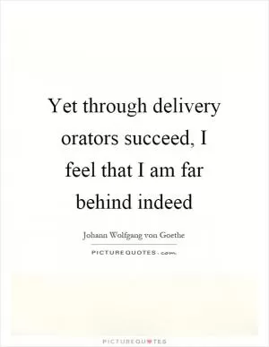Yet through delivery orators succeed, I feel that I am far behind indeed Picture Quote #1