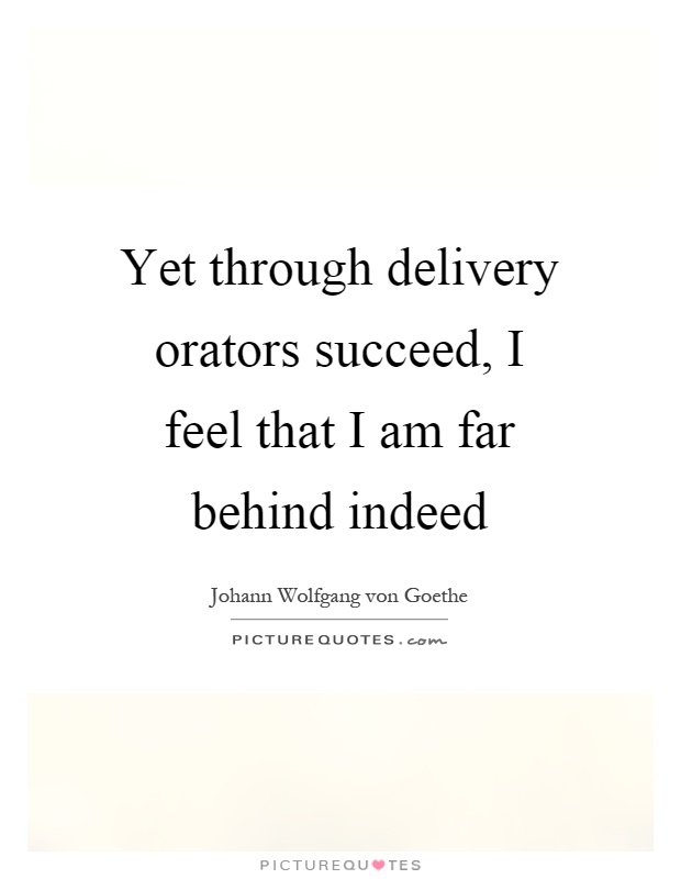 Yet through delivery orators succeed, I feel that I am far behind indeed Picture Quote #1