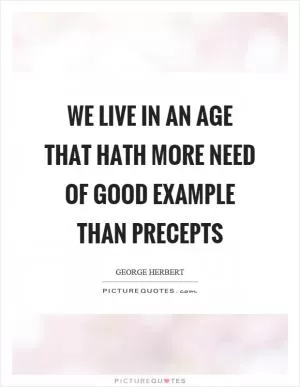 We live in an age that hath more need of good example than precepts Picture Quote #1