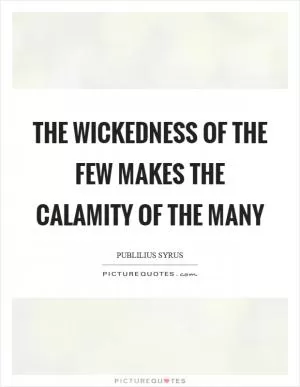 The wickedness of the few makes the calamity of the many Picture Quote #1