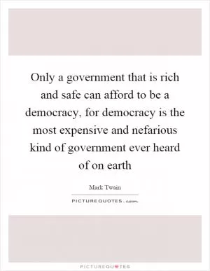 Only a government that is rich and safe can afford to be a democracy, for democracy is the most expensive and nefarious kind of government ever heard of on earth Picture Quote #1