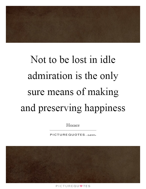 Not to be lost in idle admiration is the only sure means of making and preserving happiness Picture Quote #1