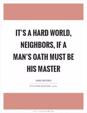 It’s a hard world, neighbors, if a man’s oath must be his master Picture Quote #1