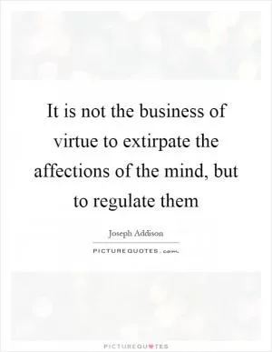 It is not the business of virtue to extirpate the affections of the mind, but to regulate them Picture Quote #1