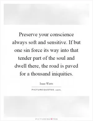 Preserve your conscience always soft and sensitive. If but one sin force its way into that tender part of the soul and dwell there, the road is paved for a thousand iniquities Picture Quote #1