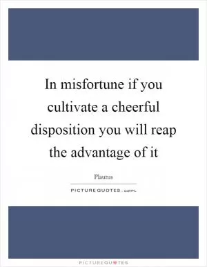 In misfortune if you cultivate a cheerful disposition you will reap the advantage of it Picture Quote #1