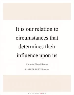 It is our relation to circumstances that determines their influence upon us Picture Quote #1